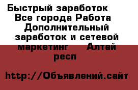 !!!Быстрый заработок!!! - Все города Работа » Дополнительный заработок и сетевой маркетинг   . Алтай респ.